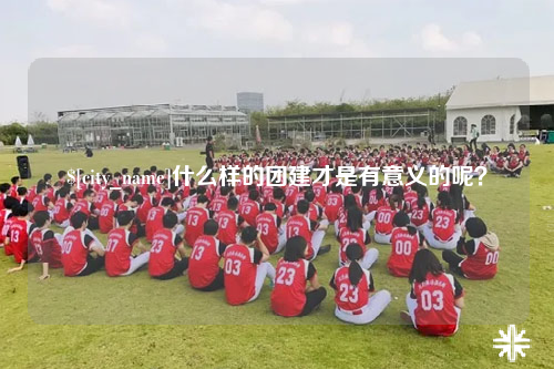 克孜勒苏什么样的团建才是有意义的呢？